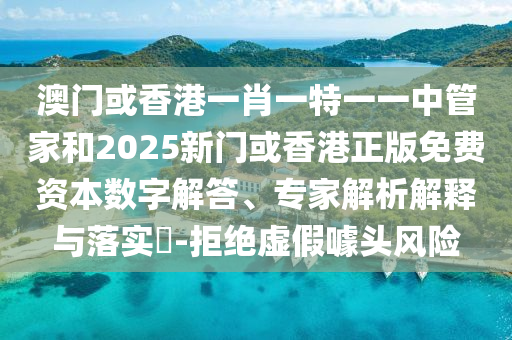 澳門或香港一肖一特一一中管家和2025新門或香港正版免費資本數字解答、專家解析解釋與落實?-拒絕虛假噱頭風險